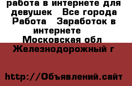работа в интернете для девушек - Все города Работа » Заработок в интернете   . Московская обл.,Железнодорожный г.